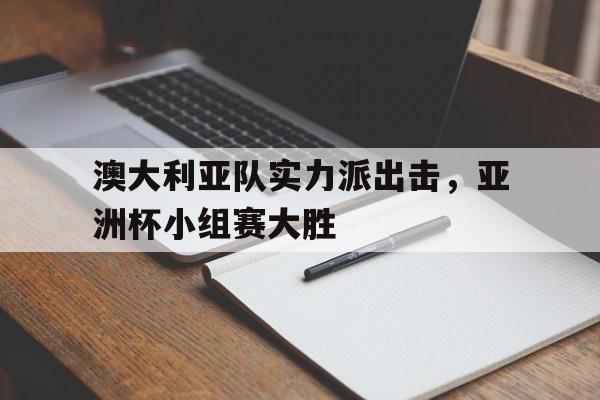 开云体育官网-澳大利亚队实力派出击，亚洲杯小组赛大胜